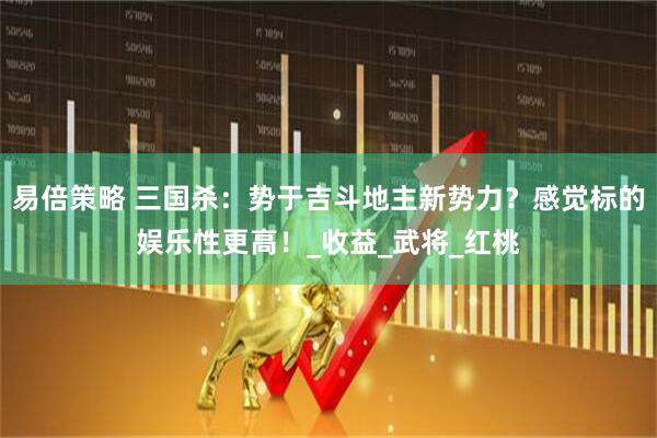 易倍策略 三国杀：势于吉斗地主新势力？感觉标的娱乐性更高！_收益_武将_红桃