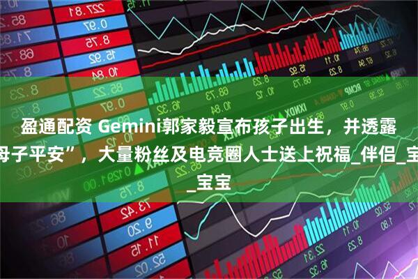 盈通配资 Gemini郭家毅宣布孩子出生，并透露“母子平安”，大量粉丝及电竞圈人士送上祝福_伴侣_宝宝