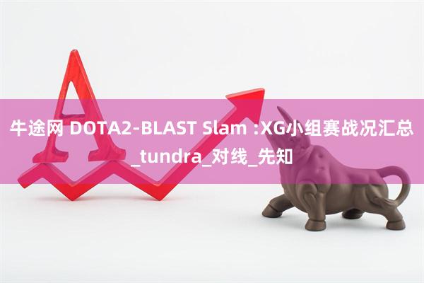 牛途网 DOTA2-BLAST Slam :XG小组赛战况汇总_tundra_对线_先知