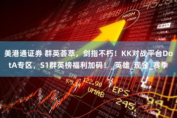 美港通证券 群英荟萃，剑指不朽！KK对战平台DotA专区，S1群英榜福利加码！_英雄_现金_赛季