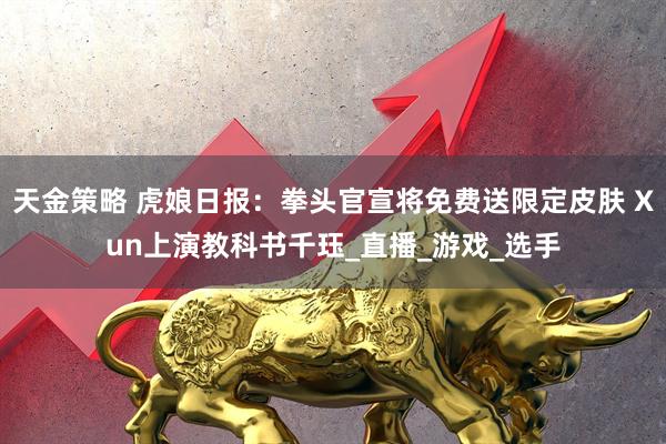 天金策略 虎娘日报：拳头官宣将免费送限定皮肤 Xun上演教科书千珏_直播_游戏_选手