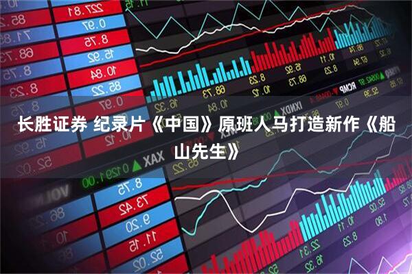 长胜证券 纪录片《中国》原班人马打造新作《船山先生》