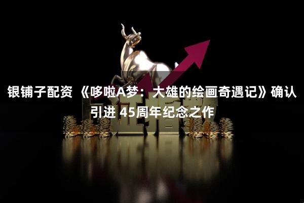 银铺子配资 《哆啦A梦：大雄的绘画奇遇记》确认引进 45周年纪念之作