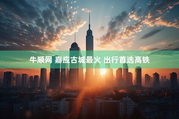 牛顺网 嘉应古城最火 出行首选高铁