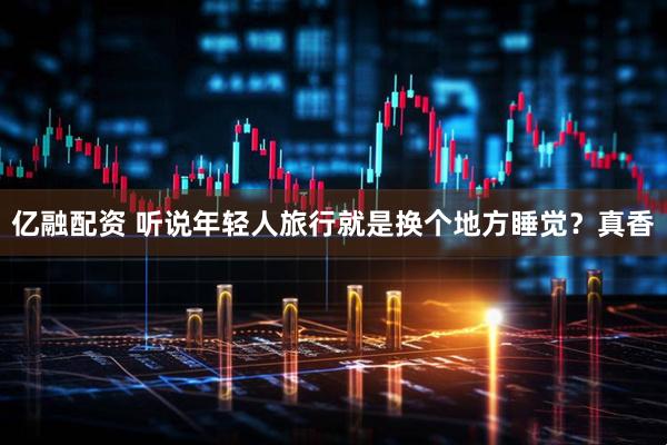 亿融配资 听说年轻人旅行就是换个地方睡觉？真香