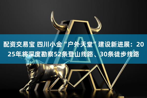 配资交易宝 四川小金“户外天堂”建设新进展：2025年将深度勘察52条登山线路、30条徒步线路