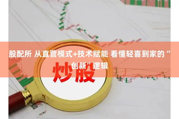 股配所 从直营模式+技术赋能 看懂轻喜到家的“创新”逻辑