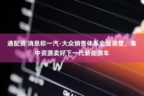 通配资 消息称一汽-大众销售体系全面调整，集中资源卖好下一代新能源车