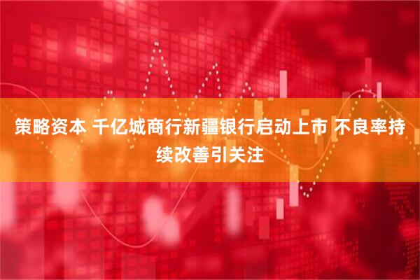 策略资本 千亿城商行新疆银行启动上市 不良率持续改善引关注
