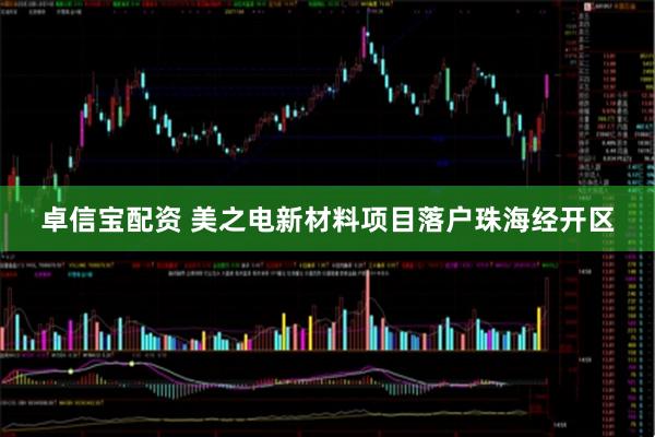 卓信宝配资 美之电新材料项目落户珠海经开区