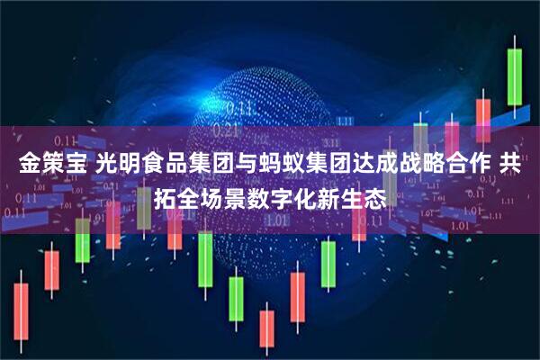 金策宝 光明食品集团与蚂蚁集团达成战略合作 共拓全场景数字化新生态