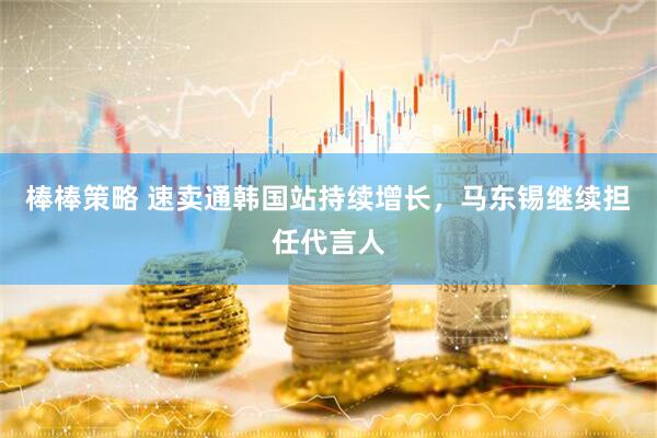 棒棒策略 速卖通韩国站持续增长，马东锡继续担任代言人