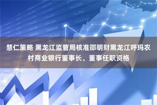 慧仁策略 黑龙江监管局核准邵明财黑龙江呼玛农村商业银行董事长、董事任职资格