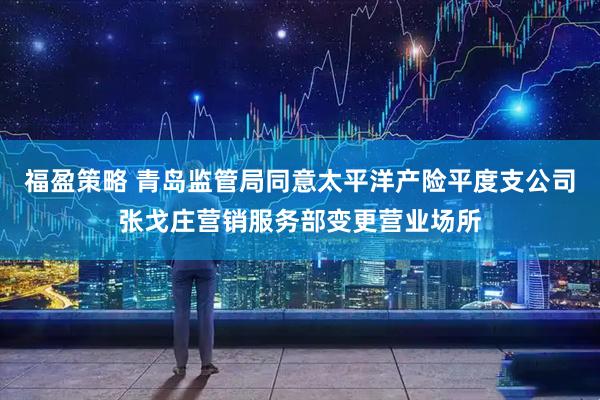福盈策略 青岛监管局同意太平洋产险平度支公司张戈庄营销服务部变更营业场所