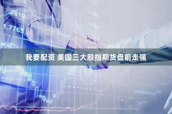 我要配资 美国三大股指期货盘前走强