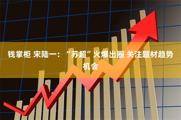 钱掌柜 宋陆一:“苏超”火爆出圈 关注题材趋势机会