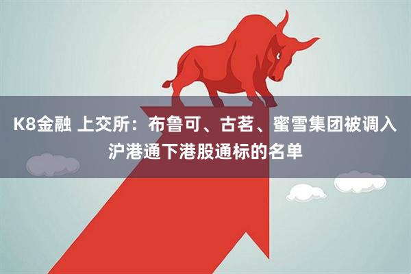 K8金融 上交所：布鲁可、古茗、蜜雪集团被调入沪港通下港股通标的名单