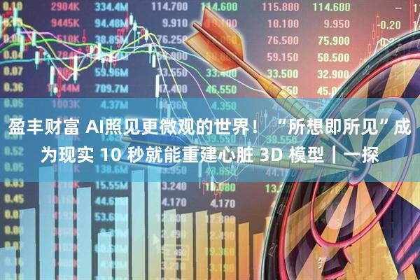 盈丰财富 AI照见更微观的世界！ “所想即所见”成为现实 10 秒就能重建心脏 3D 模型｜一探