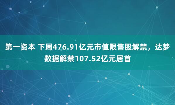 第一资本 下周476.91亿元市值限售股解禁，达梦数据解禁107.52亿元居首