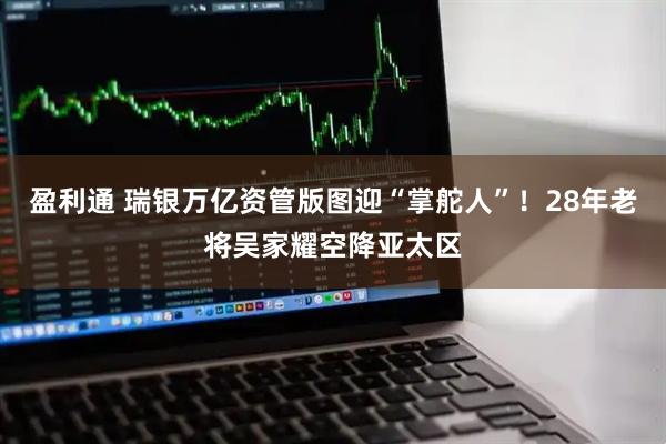 盈利通 瑞银万亿资管版图迎“掌舵人”！28年老将吴家耀空降亚太区