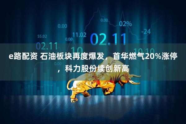 e路配资 石油板块再度爆发，首华燃气20%涨停，科力股份续创新高