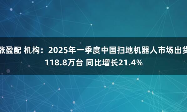 涨盈配 机构：2025年一季度中国扫地机器人市场出货118.8万台 同比增长21.4%