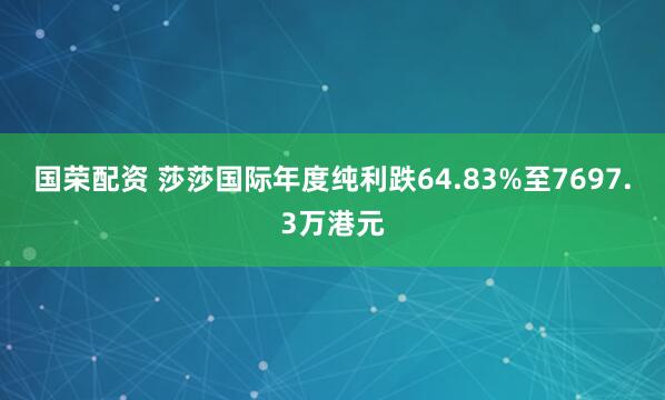 国荣配资 莎莎国际年度纯利跌64.83%至7697.3万港元