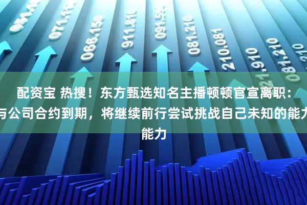 配资宝 热搜！东方甄选知名主播顿顿官宣离职：与公司合约到期，将继续前行尝试挑战自己未知的能力