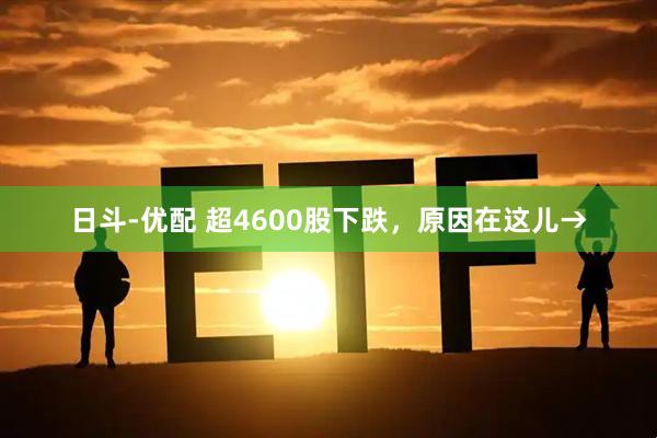日斗-优配 超4600股下跌，原因在这儿→