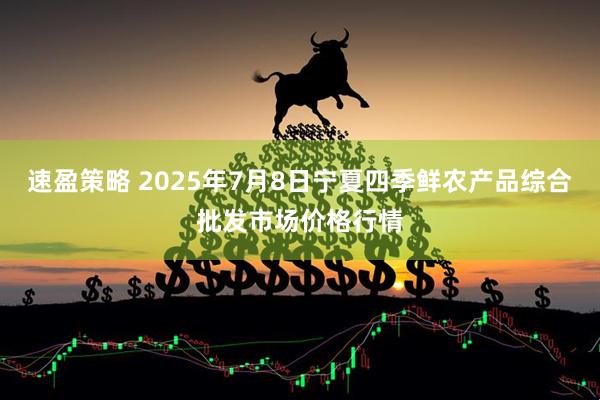 速盈策略 2025年7月8日宁夏四季鲜农产品综合批发市场价格行情