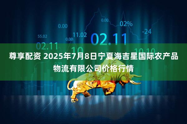 尊享配资 2025年7月8日宁夏海吉星国际农产品物流有限公司价格行情