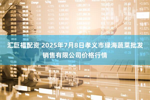 汇巨福配资 2025年7月8日孝义市绿海蔬菜批发销售有限公司价格行情