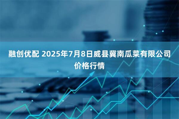融创优配 2025年7月8日威县冀南瓜菜有限公司价格行情