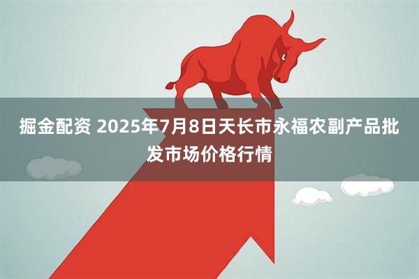 掘金配资 2025年7月8日天长市永福农副产品批发市场价格行情