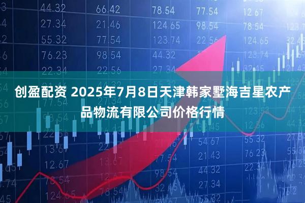 创盈配资 2025年7月8日天津韩家墅海吉星农产品物流有限公司价格行情