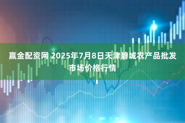 赢金配资网 2025年7月8日天津碧城农产品批发市场价格行情