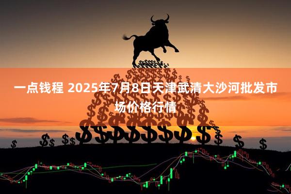 一点钱程 2025年7月8日天津武清大沙河批发市场价格行情