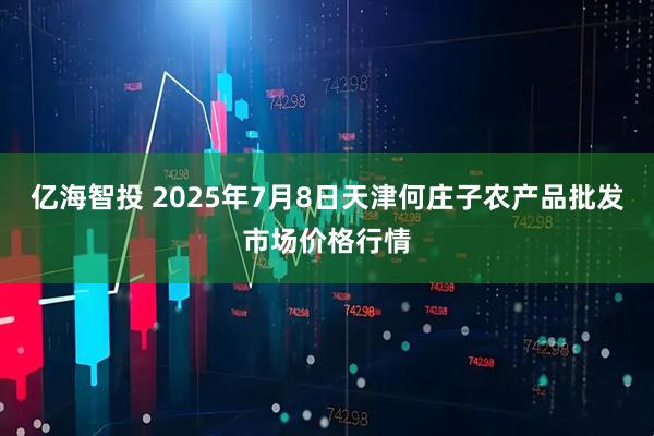 亿海智投 2025年7月8日天津何庄子农产品批发市场价格行情