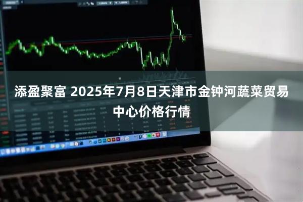 添盈聚富 2025年7月8日天津市金钟河蔬菜贸易中心价格行情