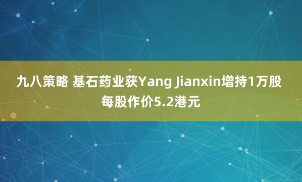 九八策略 基石药业获Yang Jianxin增持1万股 每股作价5.2港元