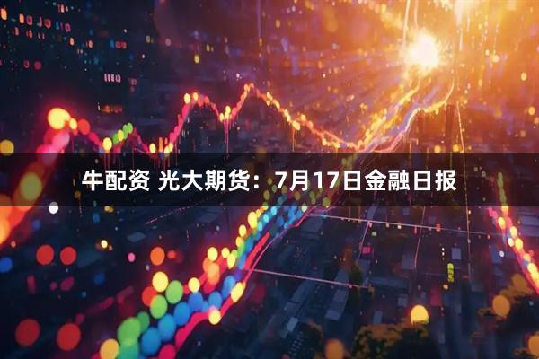 牛配资 光大期货：7月17日金融日报