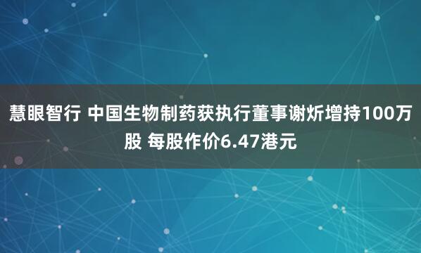 慧眼智行 中国生物制药获执行董事谢炘增持100万股 每股作价6.47港元