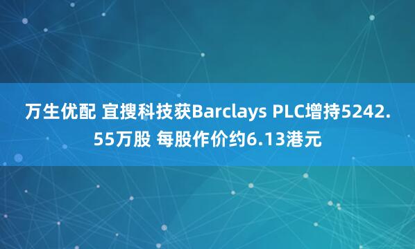 万生优配 宜搜科技获Barclays PLC增持5242.55万股 每股作价约6.13港元