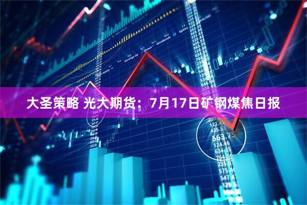 大圣策略 光大期货：7月17日矿钢煤焦日报