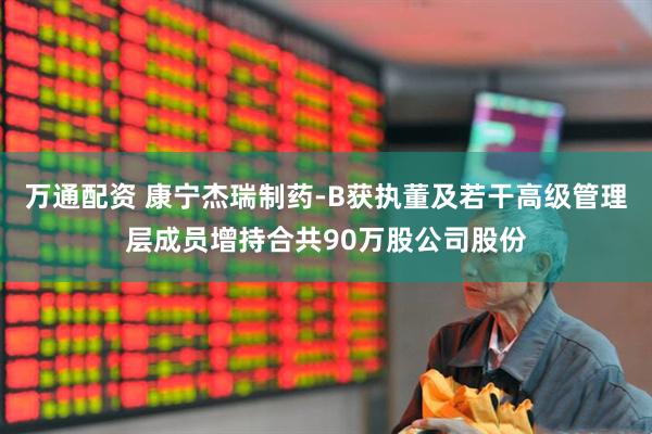 万通配资 康宁杰瑞制药-B获执董及若干高级管理层成员增持合共90万股公司股份
