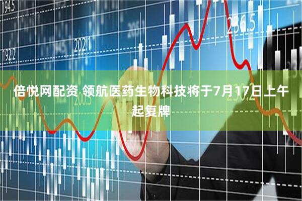 倍悦网配资 领航医药生物科技将于7月17日上午起复牌